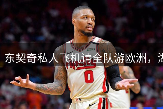东契奇私人飞机请全队游欧洲，湖人队长式领导风范获赞