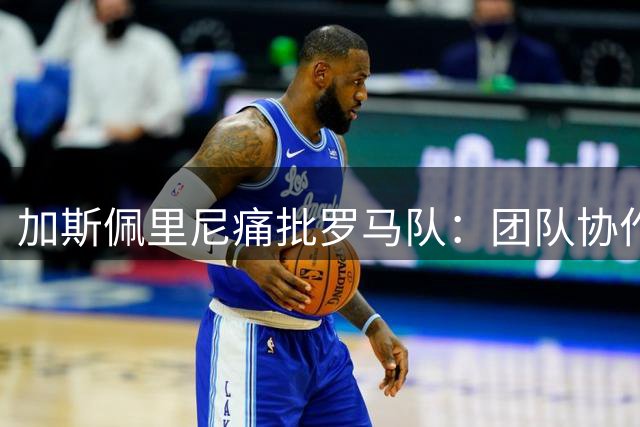 加斯佩里尼痛批罗马队：团队协作与专注力双双缺失