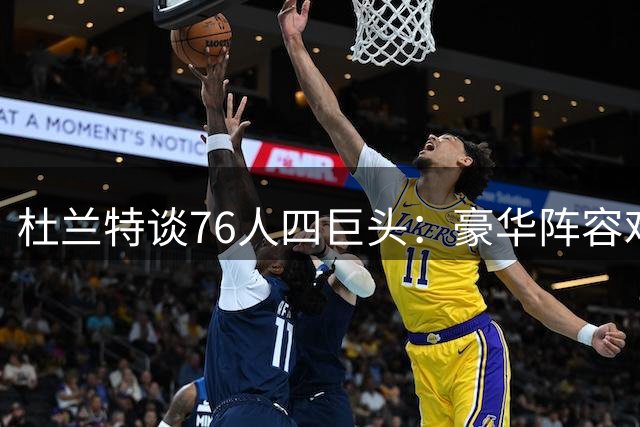 杜兰特谈76人四巨头：豪华阵容难比巅峰勇士