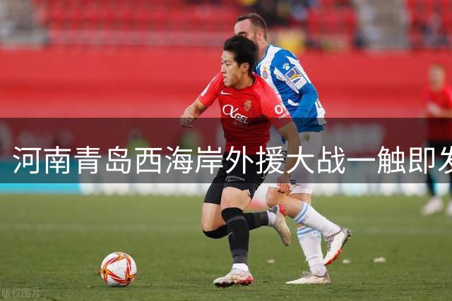 河南青岛西海岸外援大战一触即发 5外援PK3外援+队长停赛引悬念