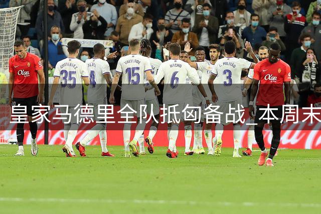 皇家马德里全队抵匈备战 本周末迎战东欧劲旅费伦茨瓦罗斯